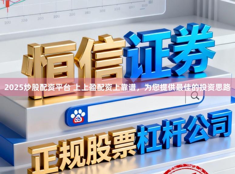 2025炒股配资平台 上上盈配资上靠谱，为您提供最佳的投资思路