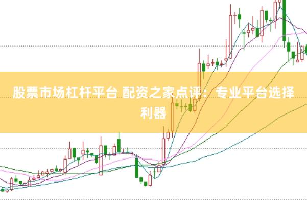 股票市场杠杆平台 配资之家点评：专业平台选择利器